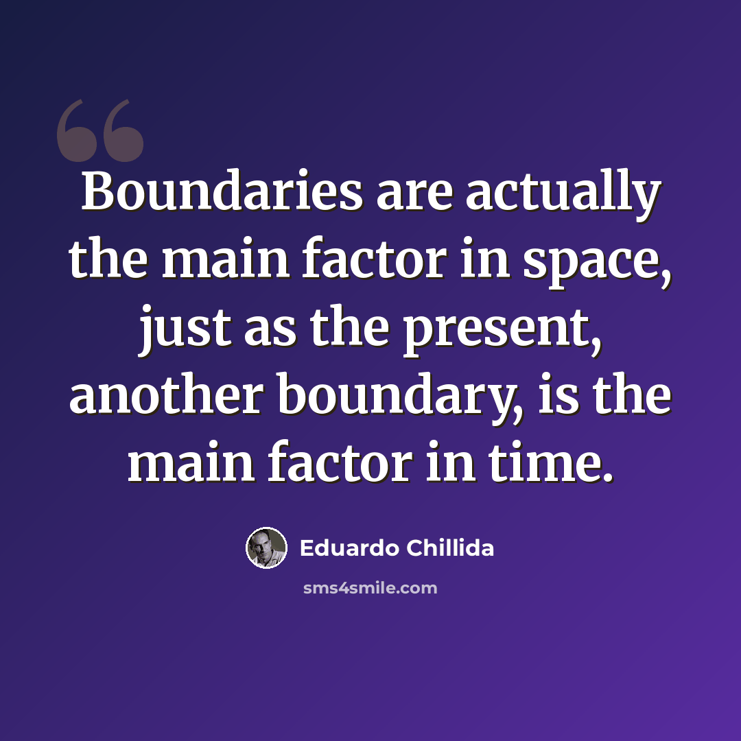 “Boundaries are actually the main factor in space, just as the present, another boundary, is the main factor in time.” quote by Eduardo Chillida