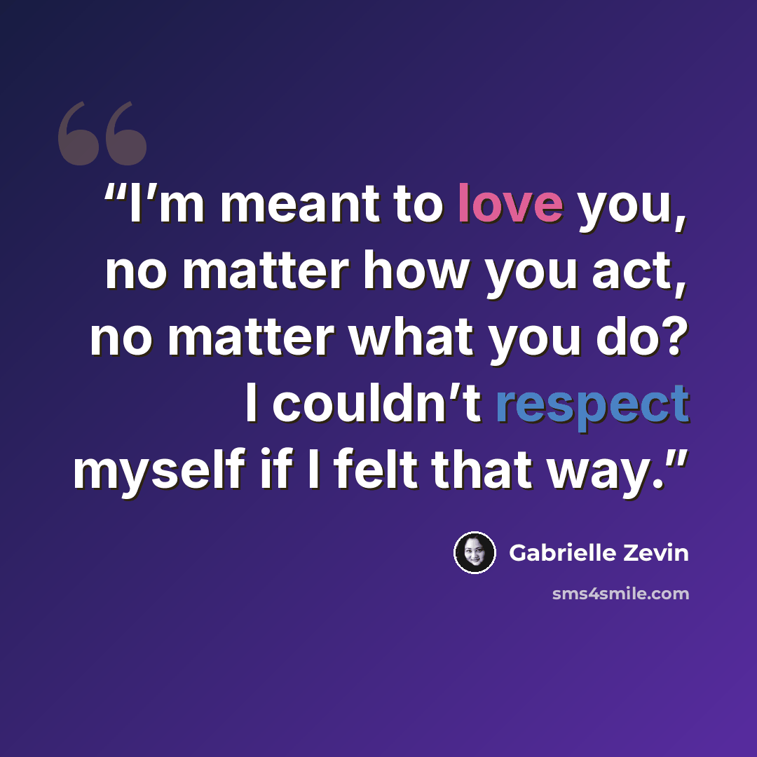 “I’m meant to love you, no matter how you act, no matter what you do? I couldn’t respect myself if I felt that way.” quote by Gabrielle Zevin