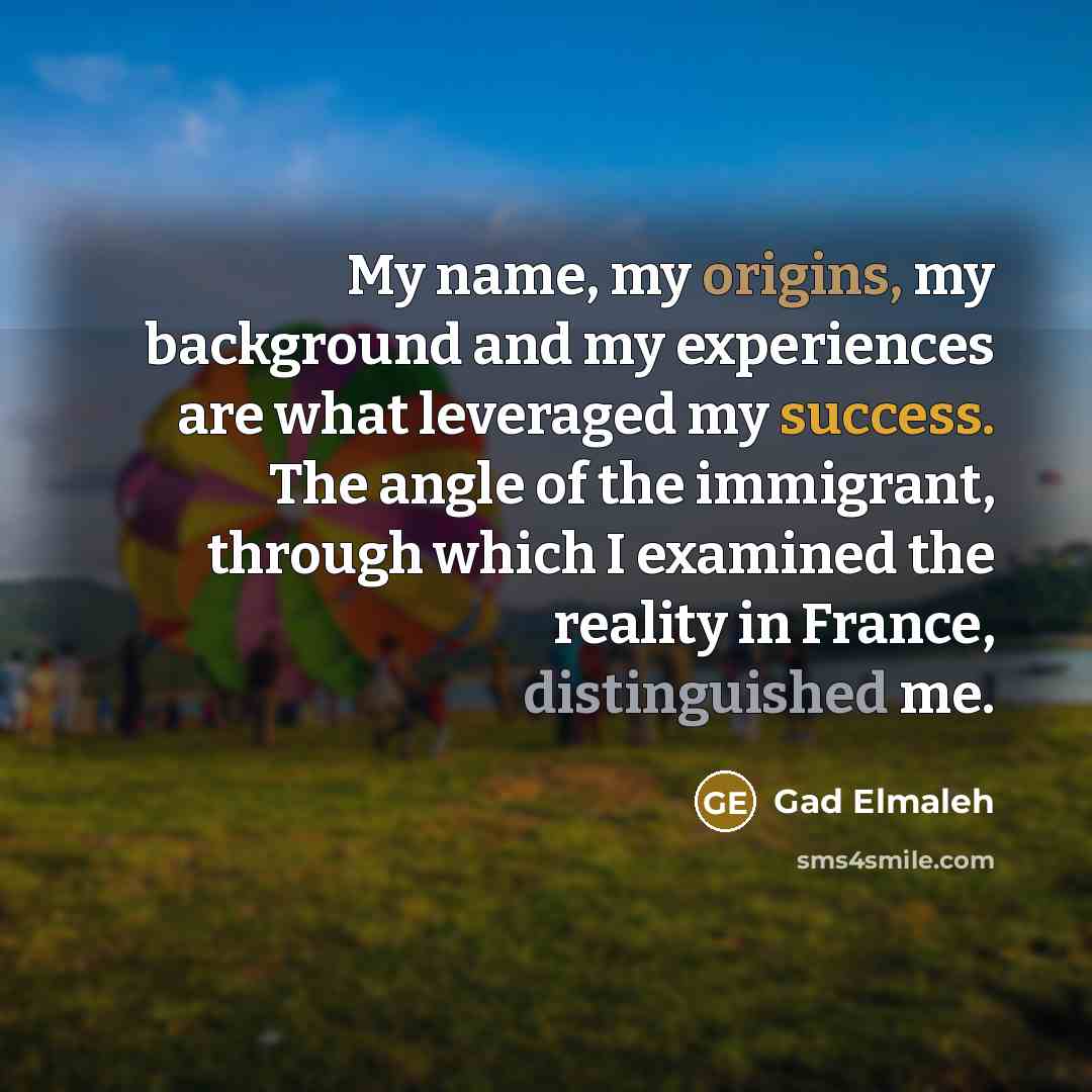 “My name, my origins, my background and my experiences are what leveraged my success. The angle of the immigrant, through which I examined the reality in France, distinguished me.” quote by Gad Elmaleh