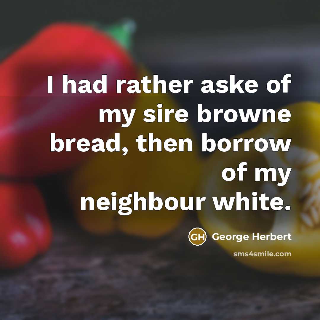 “I had rather aske of my sire browne bread, then borrow of my neighbour white.” quote by George Herbert