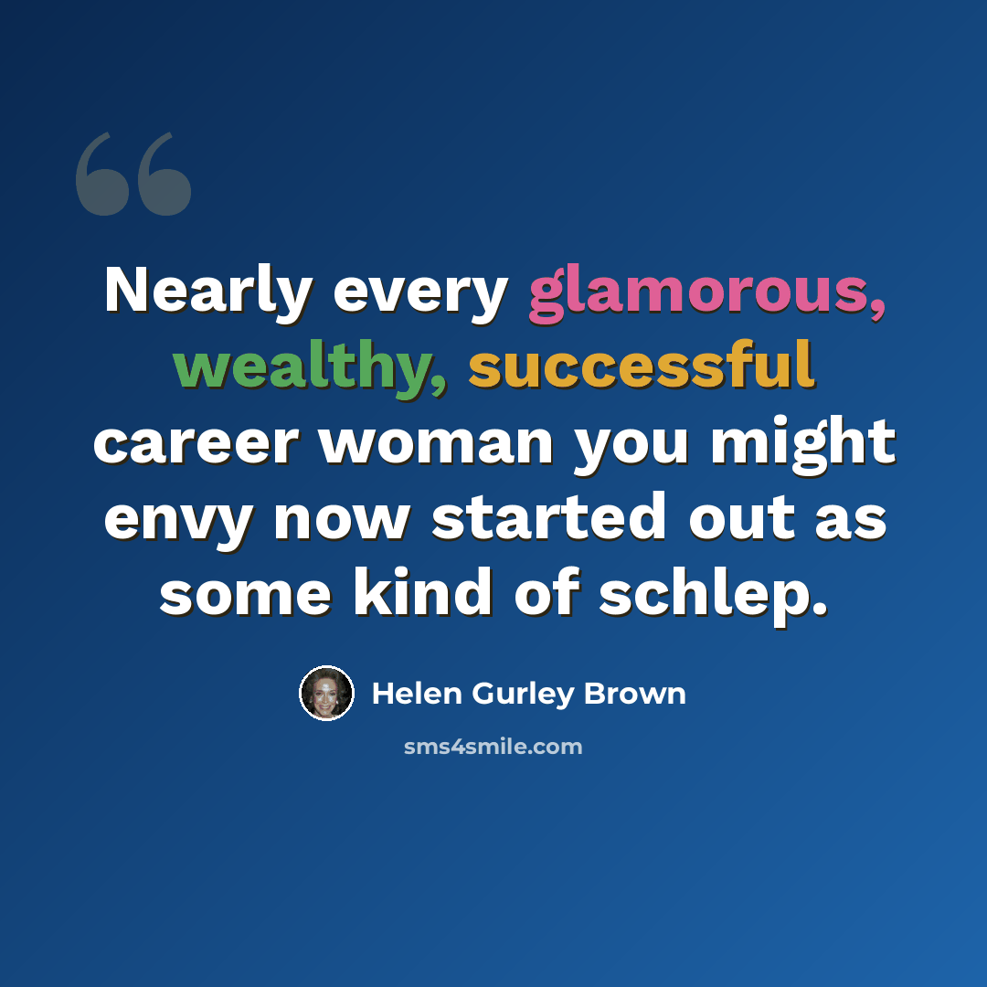 “Nearly every glamorous, wealthy, successful career woman you might envy now started out as some kind of schlep.” quote by Helen Gurley Brown