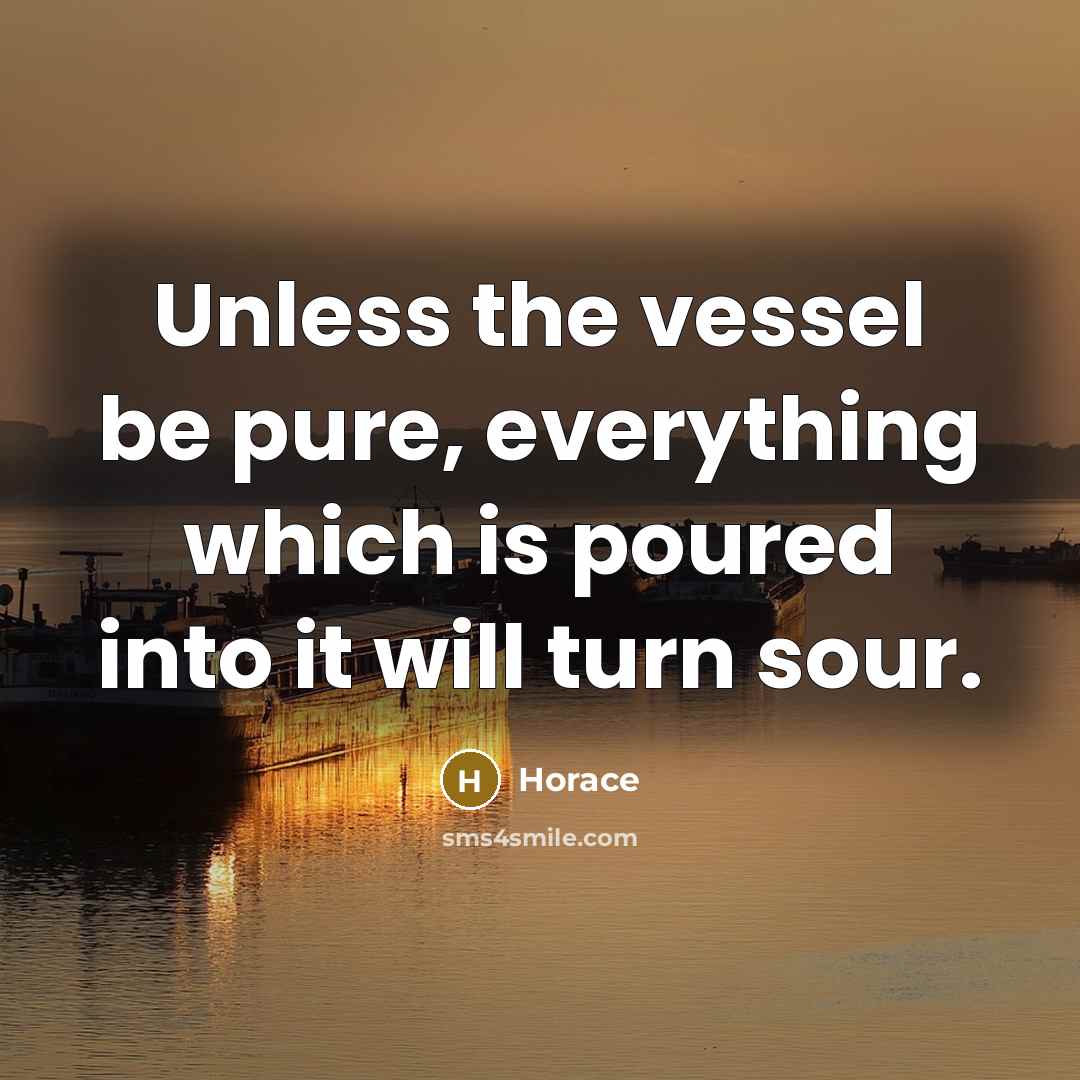 “Unless the vessel be pure, everything which is poured into it will turn sour.” quote by Horace