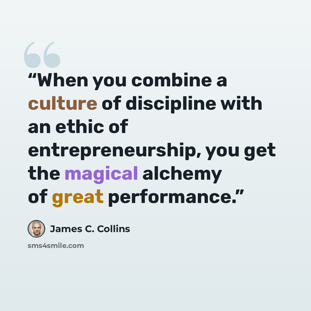 “When you combine a culture of discipline with an ethic of entrepreneurship, you get the magical alchemy of great performance.” quote by James C. Collins