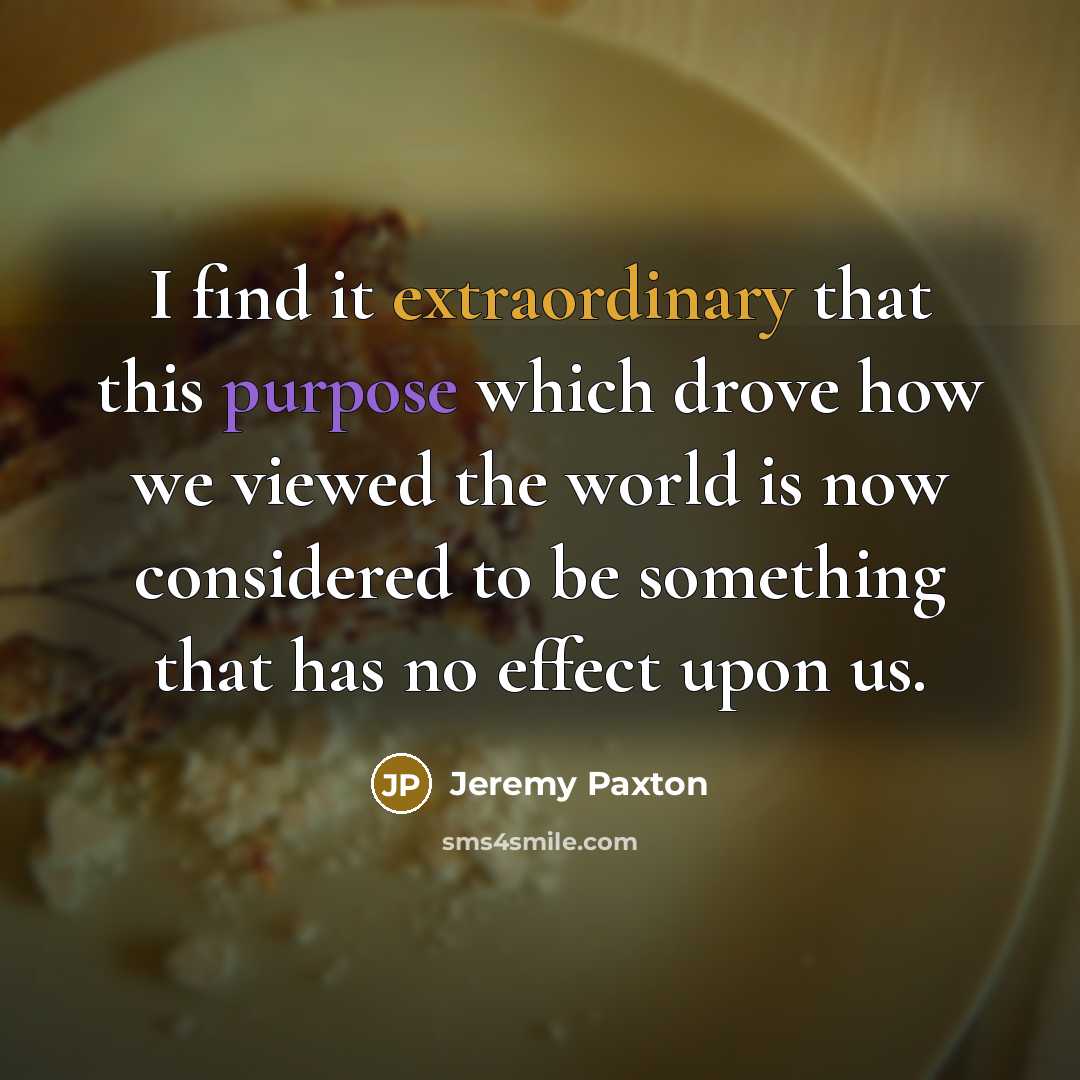 “I find it extraordinary that this purpose which drove how we viewed the world is now considered to be something that has no effect upon us.” quote by Jeremy Paxton