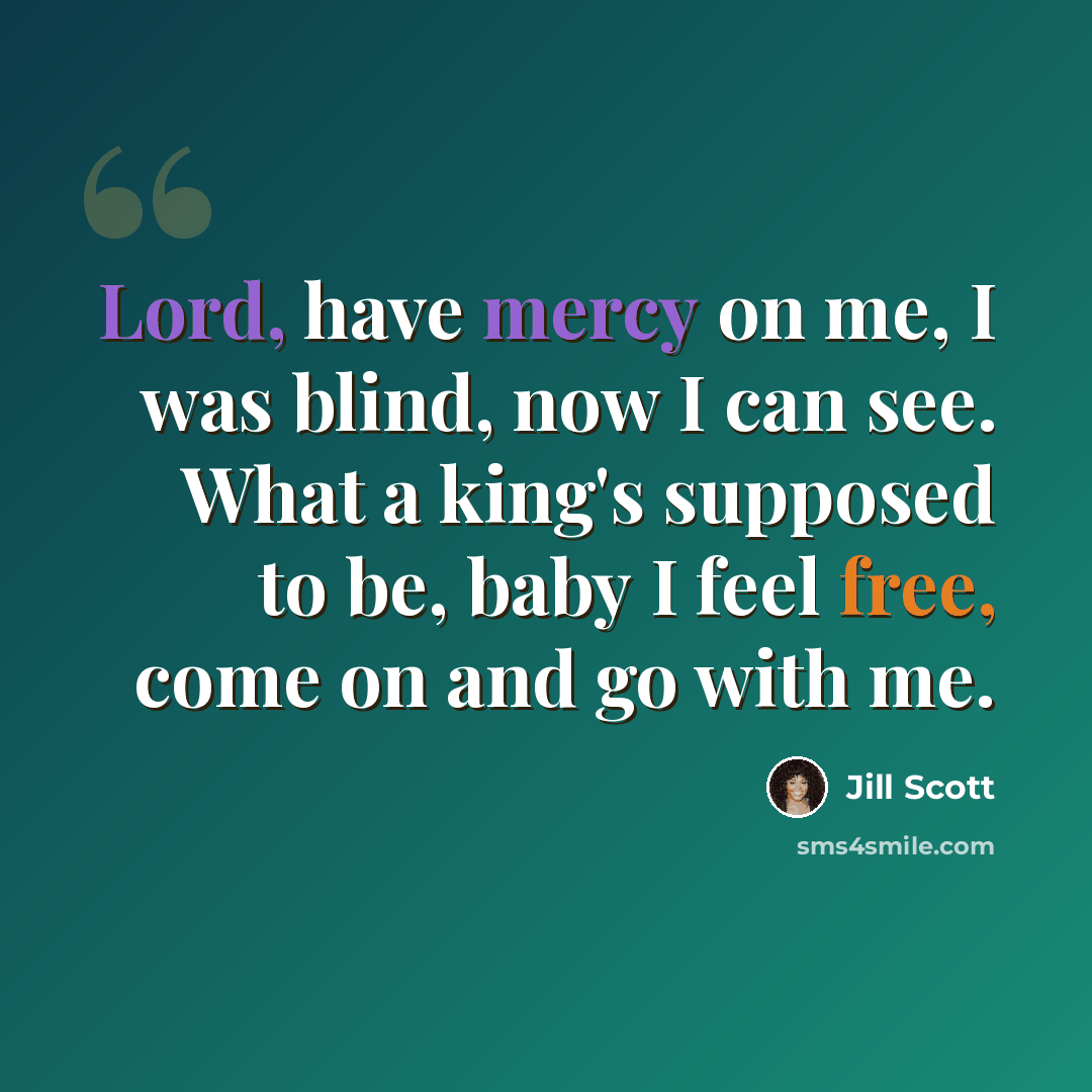 “Lord, have mercy on me, I was blind, now I can see. What a king's supposed to be, baby I feel free, come on and go with me.” quote by Jill Scott