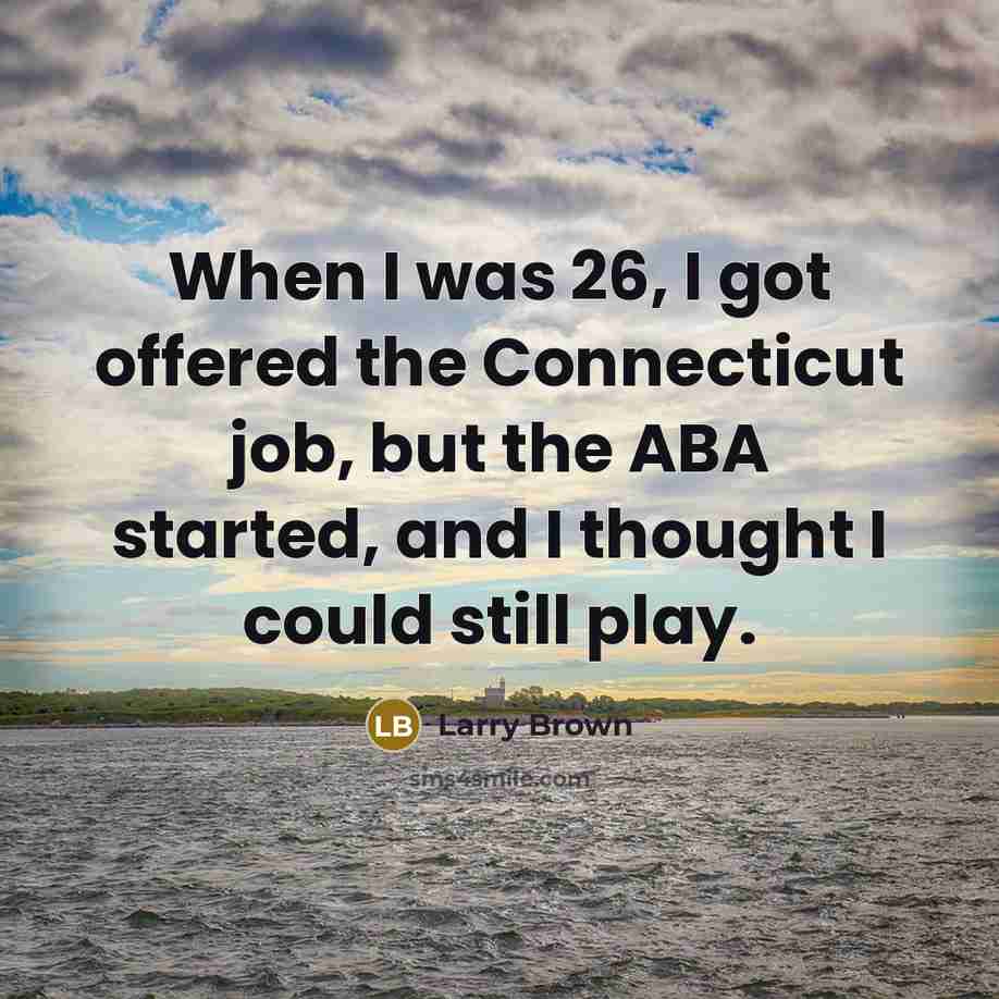 “When I was 26, I got offered the Connecticut job, but the ABA started, and I thought I could still play.” quote by Larry Brown