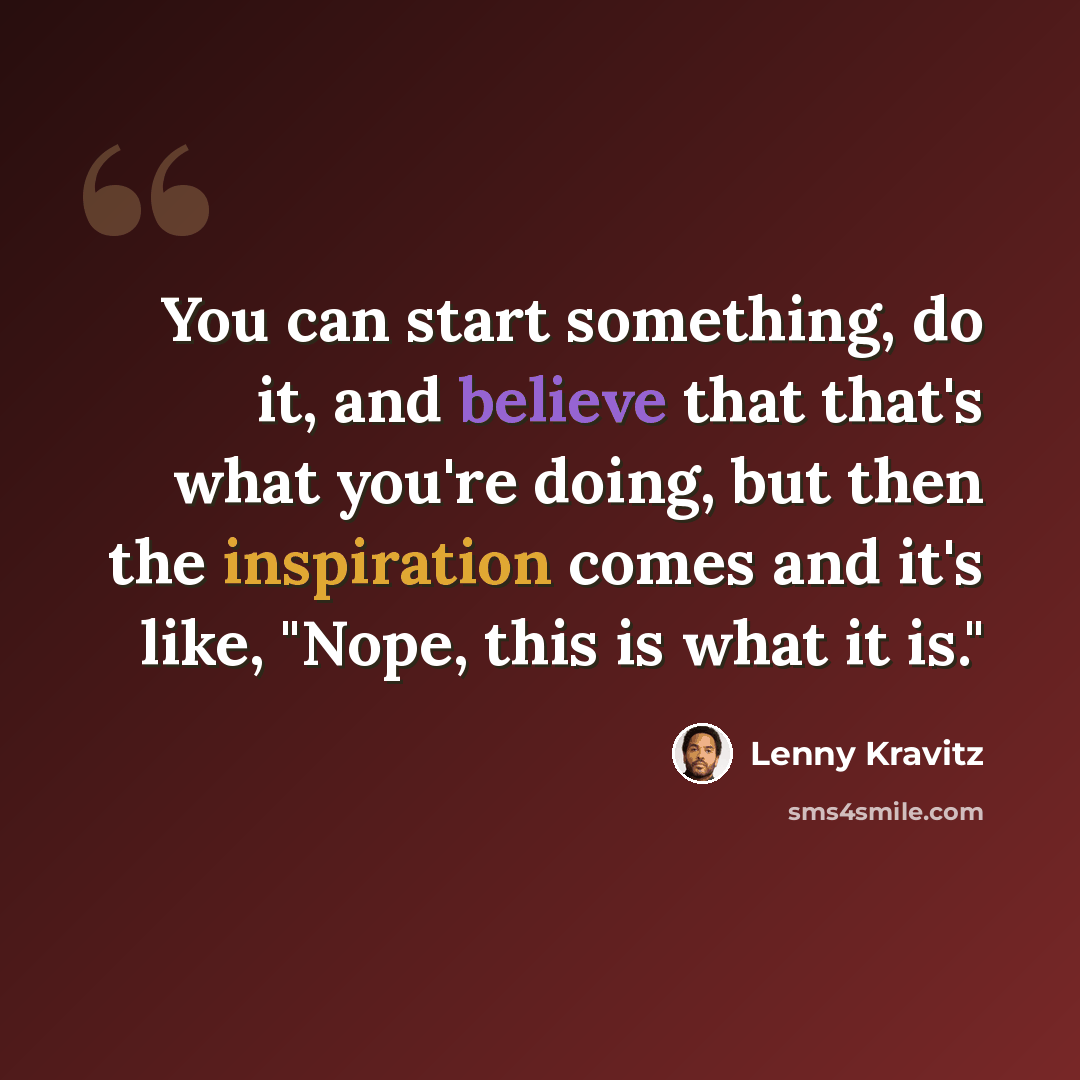 “You can start something, do it, and believe that that's what you're doing, but then the inspiration comes and it's like, "Nope, this is what it is."” quote by Lenny Kravitz