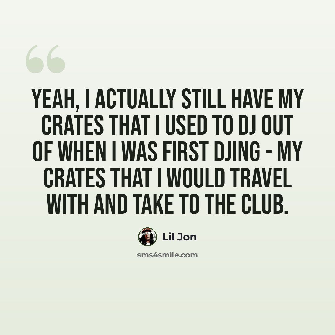 “Yeah, I actually still have my crates that I used to DJ out of when I was first DJing - my crates that I would travel with and take to the club.” quote by Lil Jon