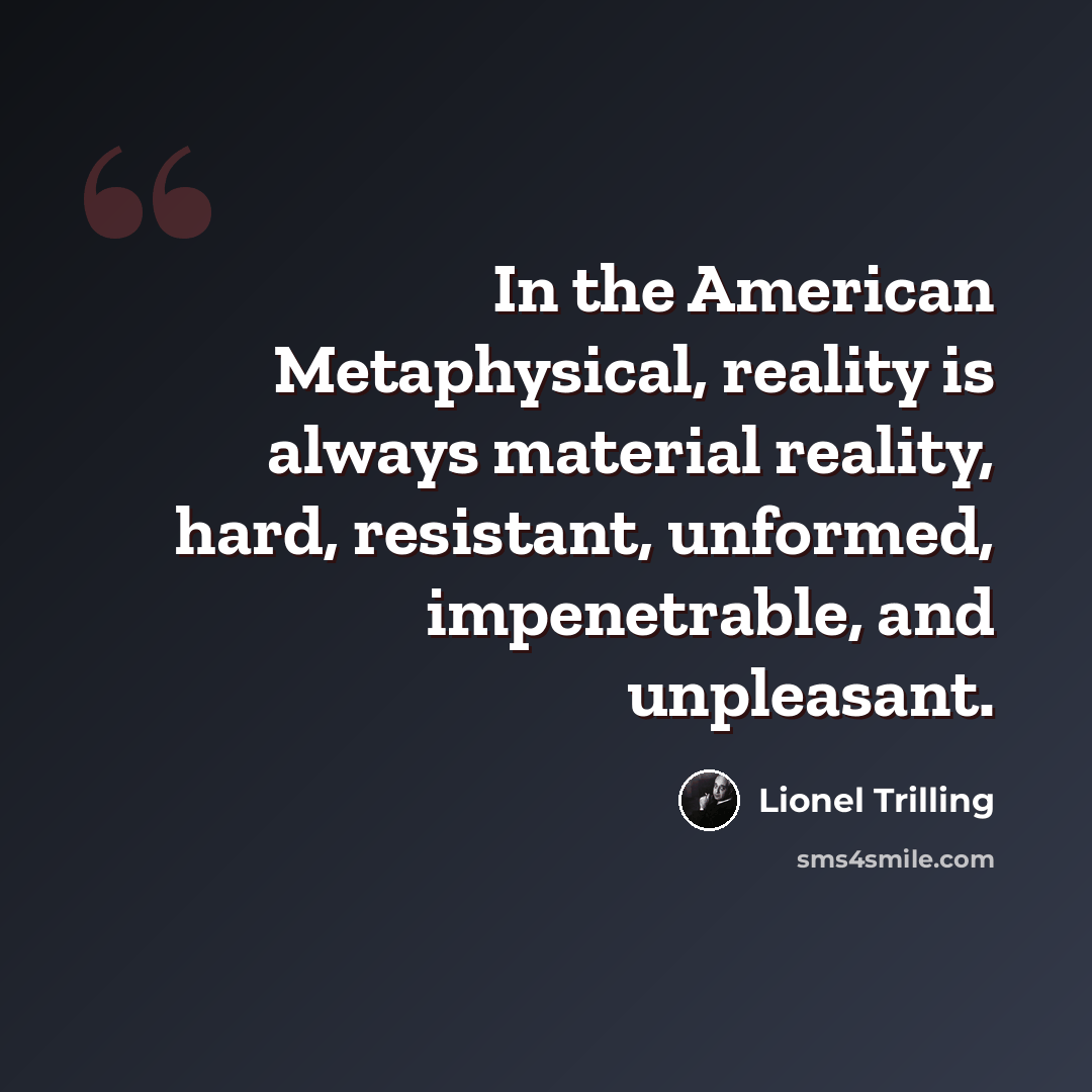 “In the American Metaphysical, reality is always material reality, hard, resistant, unformed, impenetrable, and unpleasant.” quote by Lionel Trilling