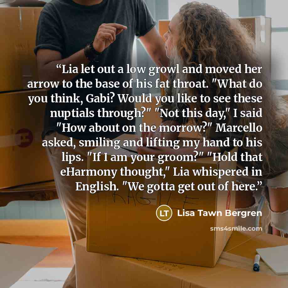 “Lia let out a low growl and moved her arrow to the base of his fat throat. "What do you think, Gabi? Would you like to see these nuptials through?" "Not this day," I said "How about on the morrow?" Marcello asked, smiling and lifting my hand to his lips. "If I am your groom?" "Hold that eHarmony…” quote by Lisa Tawn Bergren