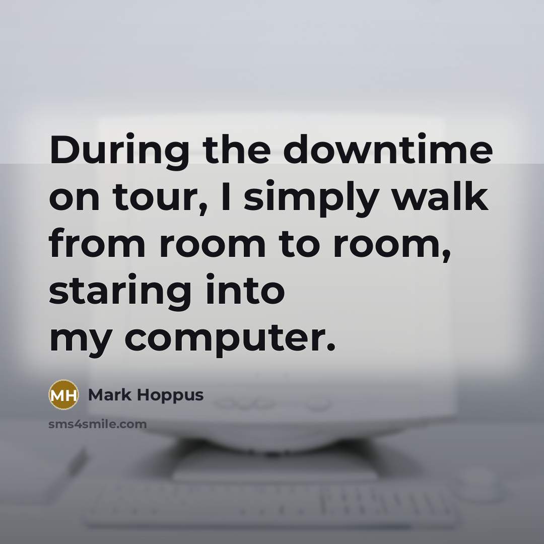“During the downtime on tour, I simply walk from room to room, staring into my computer.” quote by Mark Hoppus