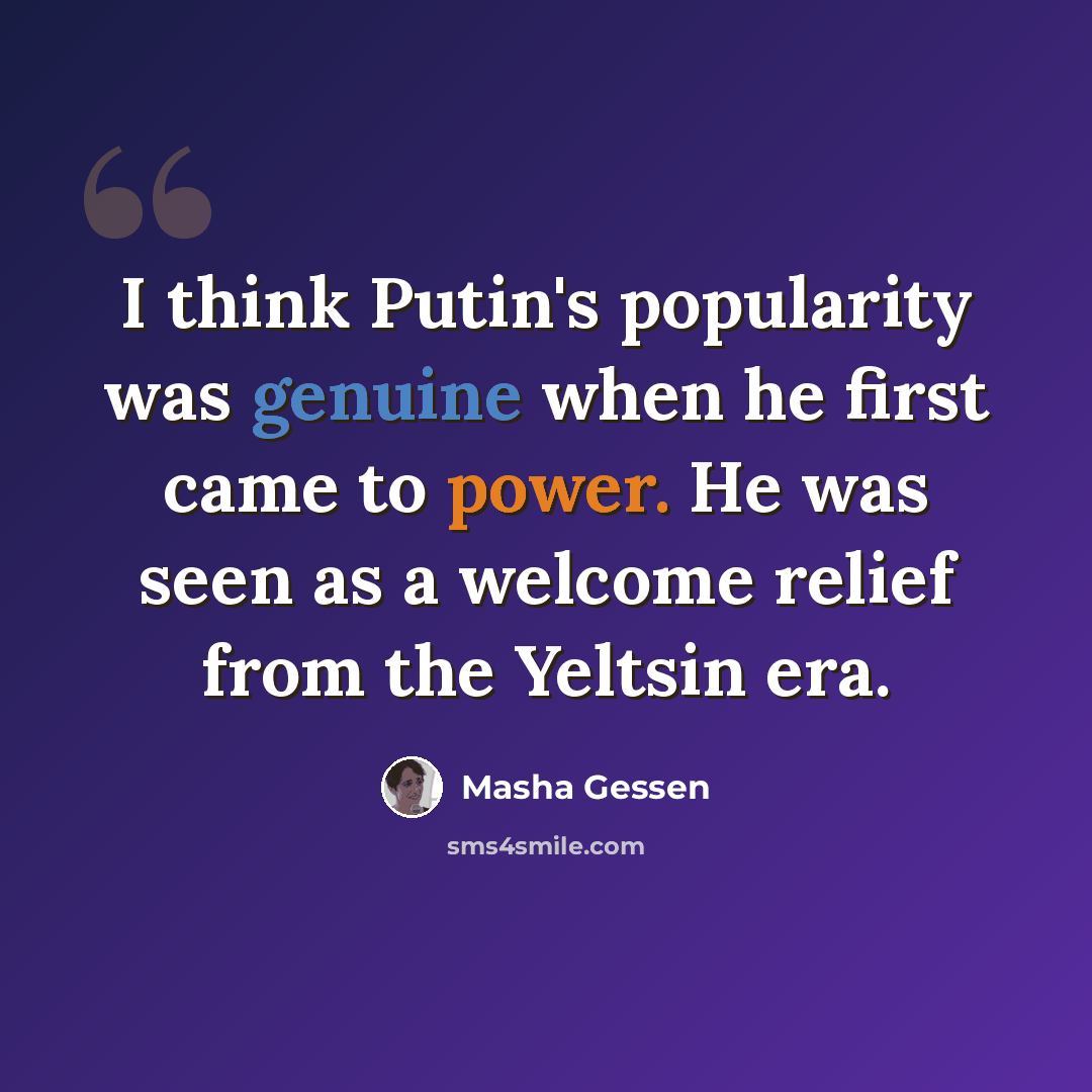“I think Putin's popularity was genuine when he first came to power. He was seen as a welcome relief from the Yeltsin era.” quote by Masha Gessen