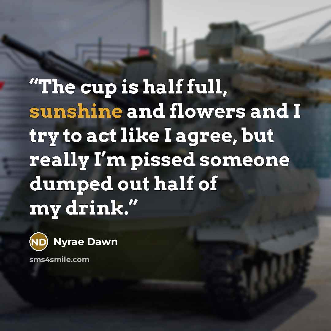 “The cup is half full, sunshine and flowers and I try to act like I agree, but really I’m pissed someone dumped out half of my drink.” quote by Nyrae Dawn