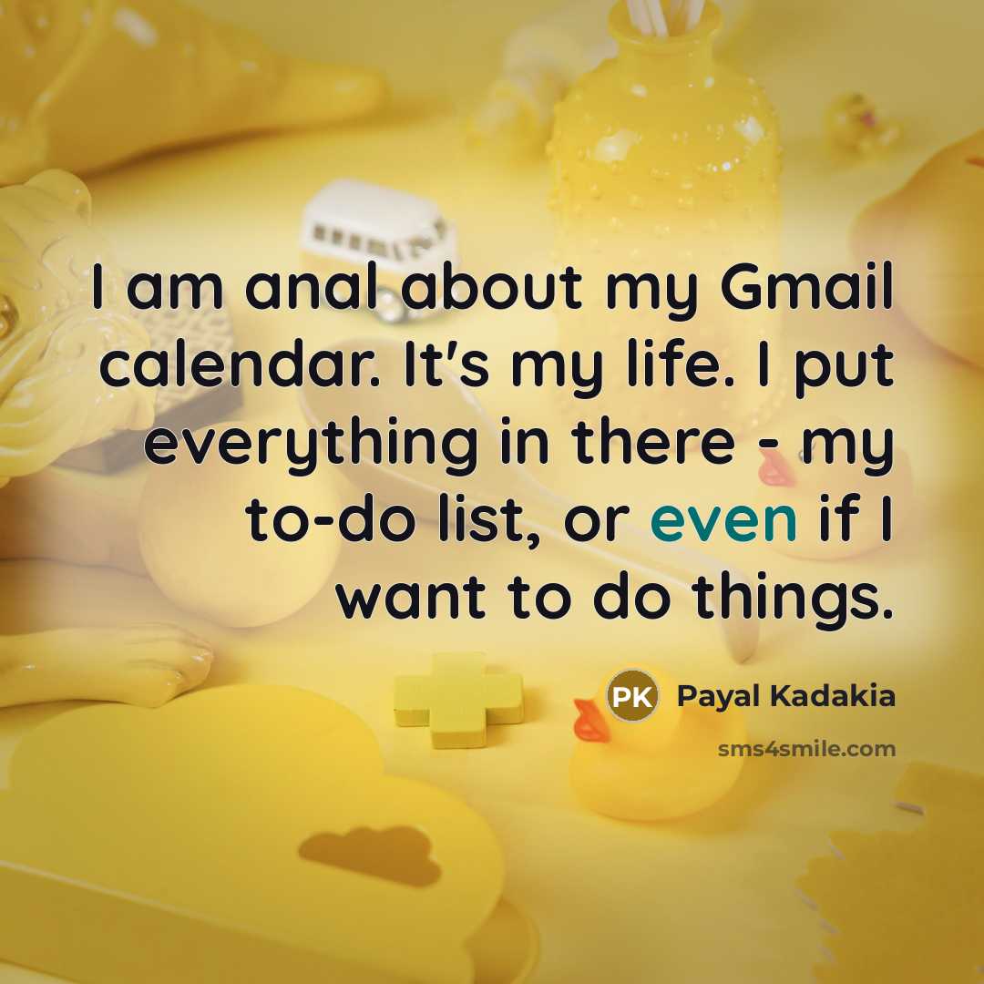 “I am anal about my Gmail calendar. It's my life. I put everything in there - my to-do list, or even if I want to do things.” quote by Payal Kadakia