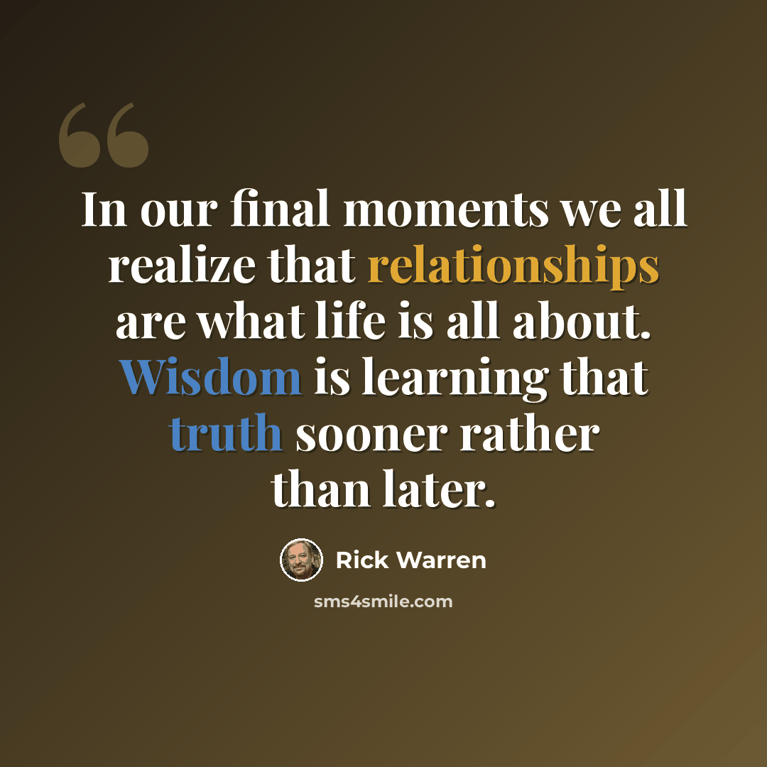 “In our final moments we all realize that relationships are what life is all about. Wisdom is learning that truth sooner rather than later.” quote by Rick Warren