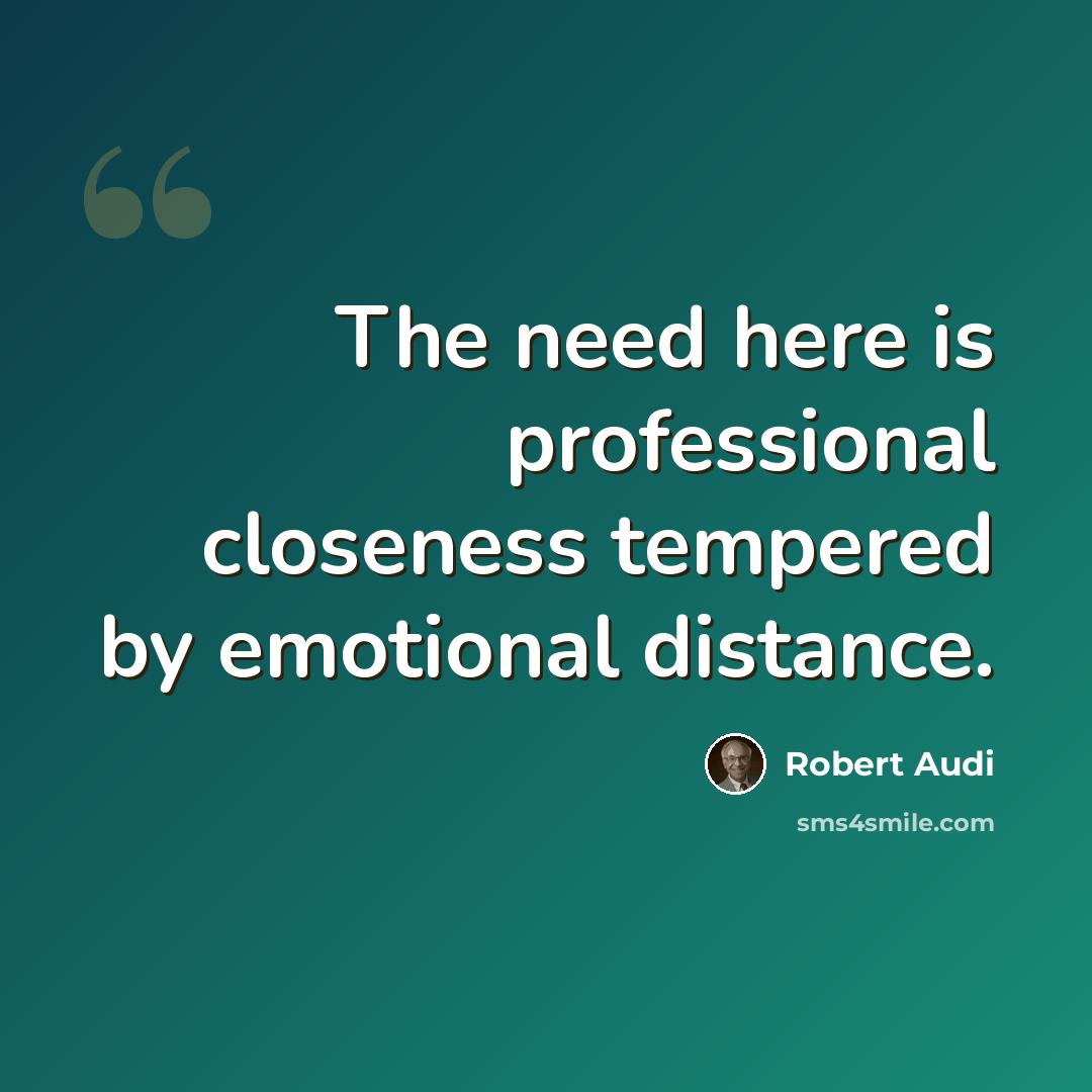 “The need here is professional closeness tempered by emotional distance.” quote by Robert Audi