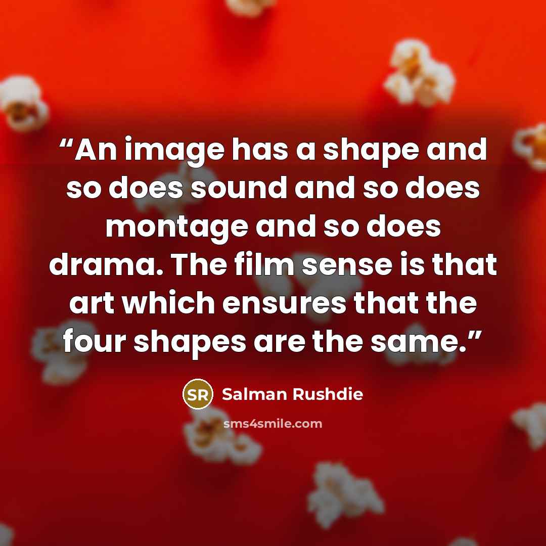 “An image has a shape and so does sound and so does montage and so does drama. The film sense is that art which ensures that the four shapes are the same.” quote by Salman Rushdie