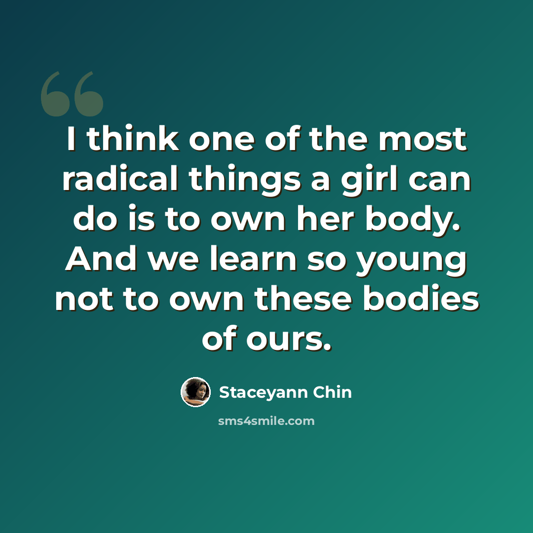 “I think one of the most radical things a girl can do is to own her body. And we learn so young not to own these bodies of ours.” quote by Staceyann Chin