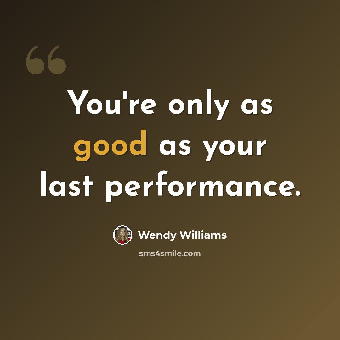 “You're only as good as your last performance.” quote by Wendy Williams