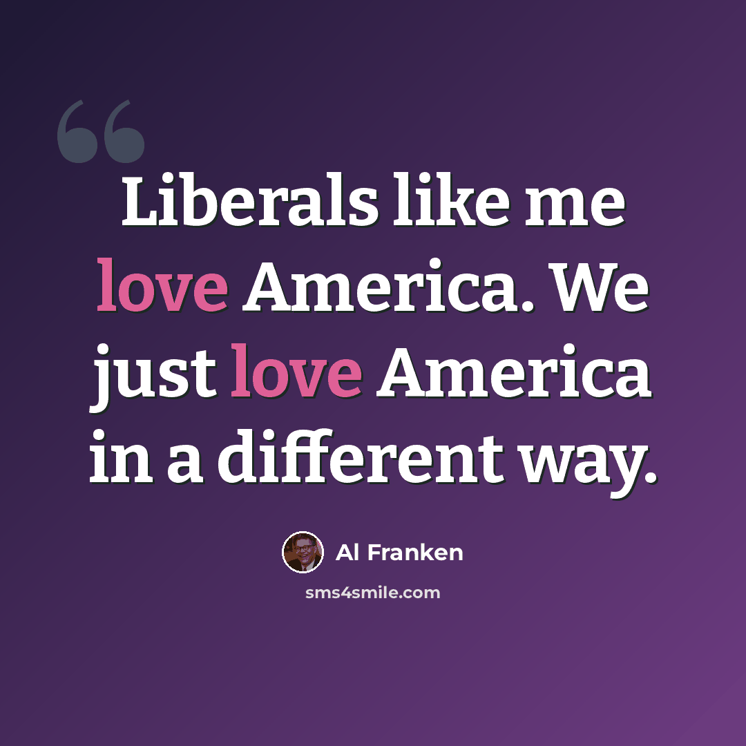 “Liberals like me love America. We just love America in a different way.” quote by Al Franken