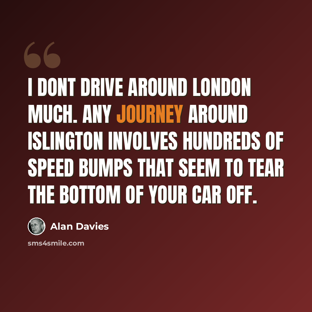 “I dont drive around London much. Any journey around Islington involves hundreds of speed bumps that seem to tear the bottom of your car off.” quote by Alan Davies