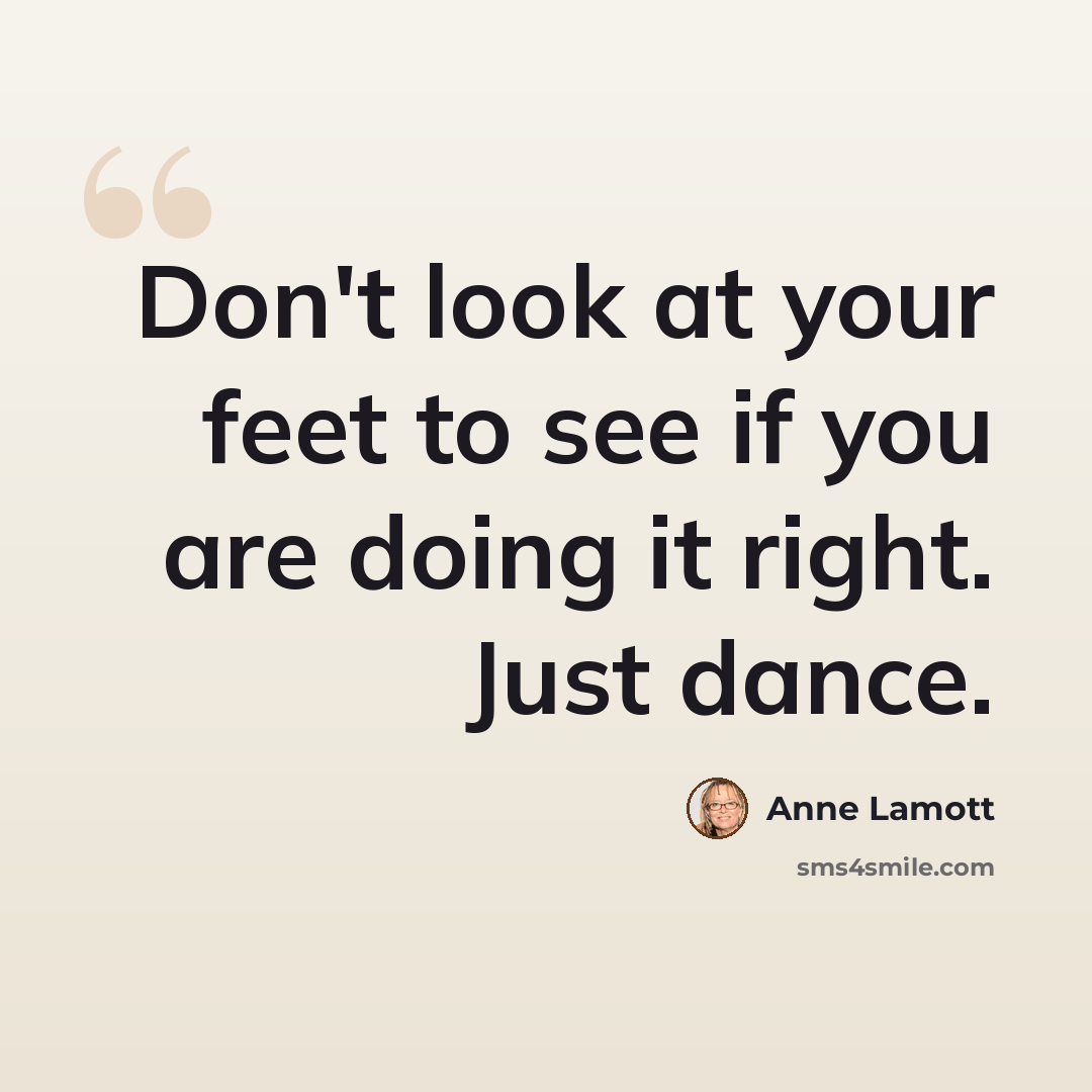 “Don't look at your feet to see if you are doing it right. Just dance.” quote by Anne Lamott