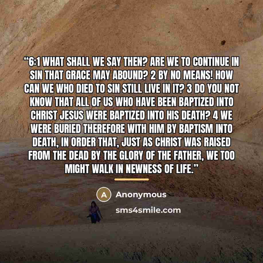 “6:1 What shall we say then? Are we to continue in sin that grace may abound? 2 By no means! How can we who died to sin still live in it? 3 Do you not know that all of us who have been baptized into Christ Jesus were baptized into his death? 4 We were buried therefore with him by baptism into…” quote by Anonymous