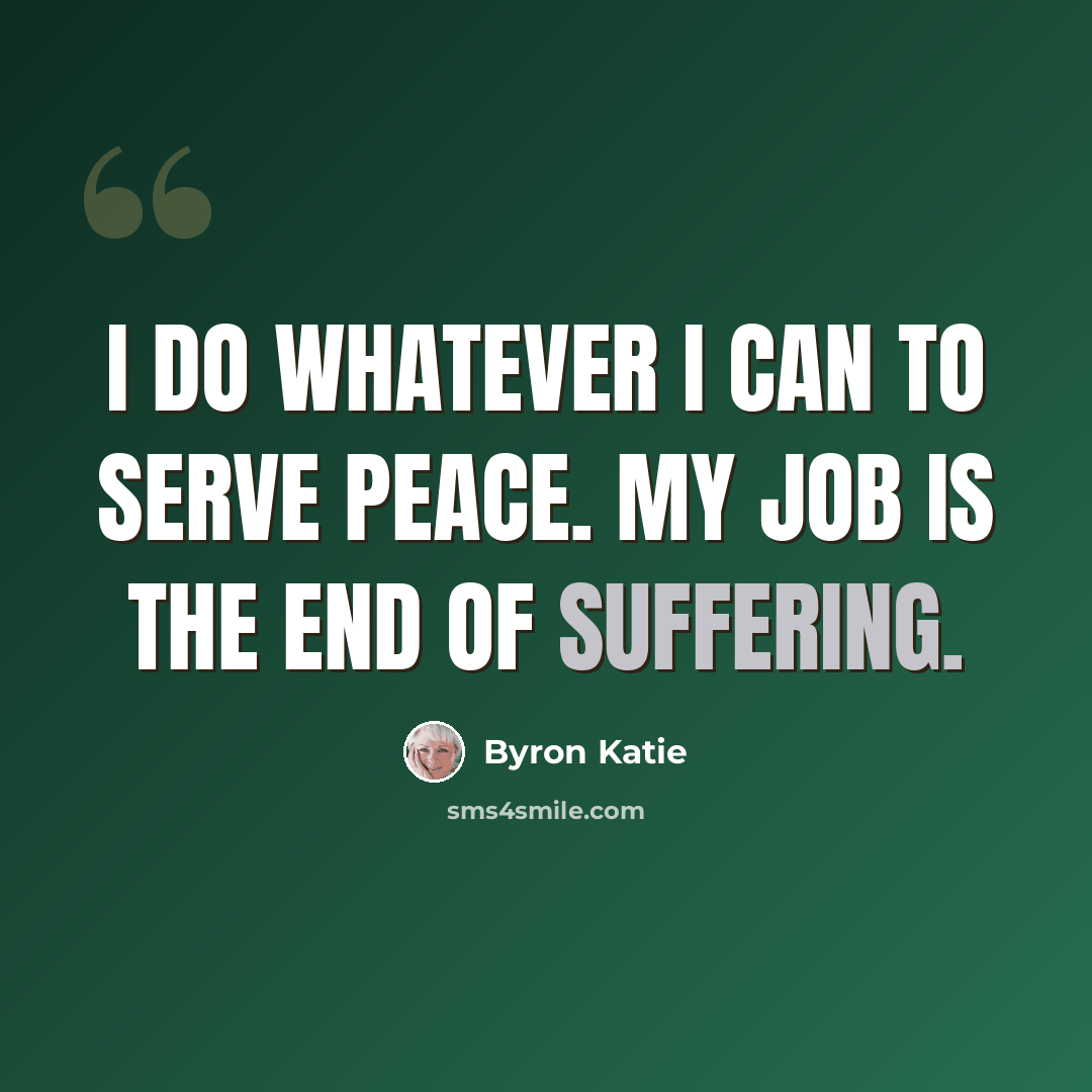 “I do whatever I can to serve peace. My job is the end of suffering.” quote by Byron Katie