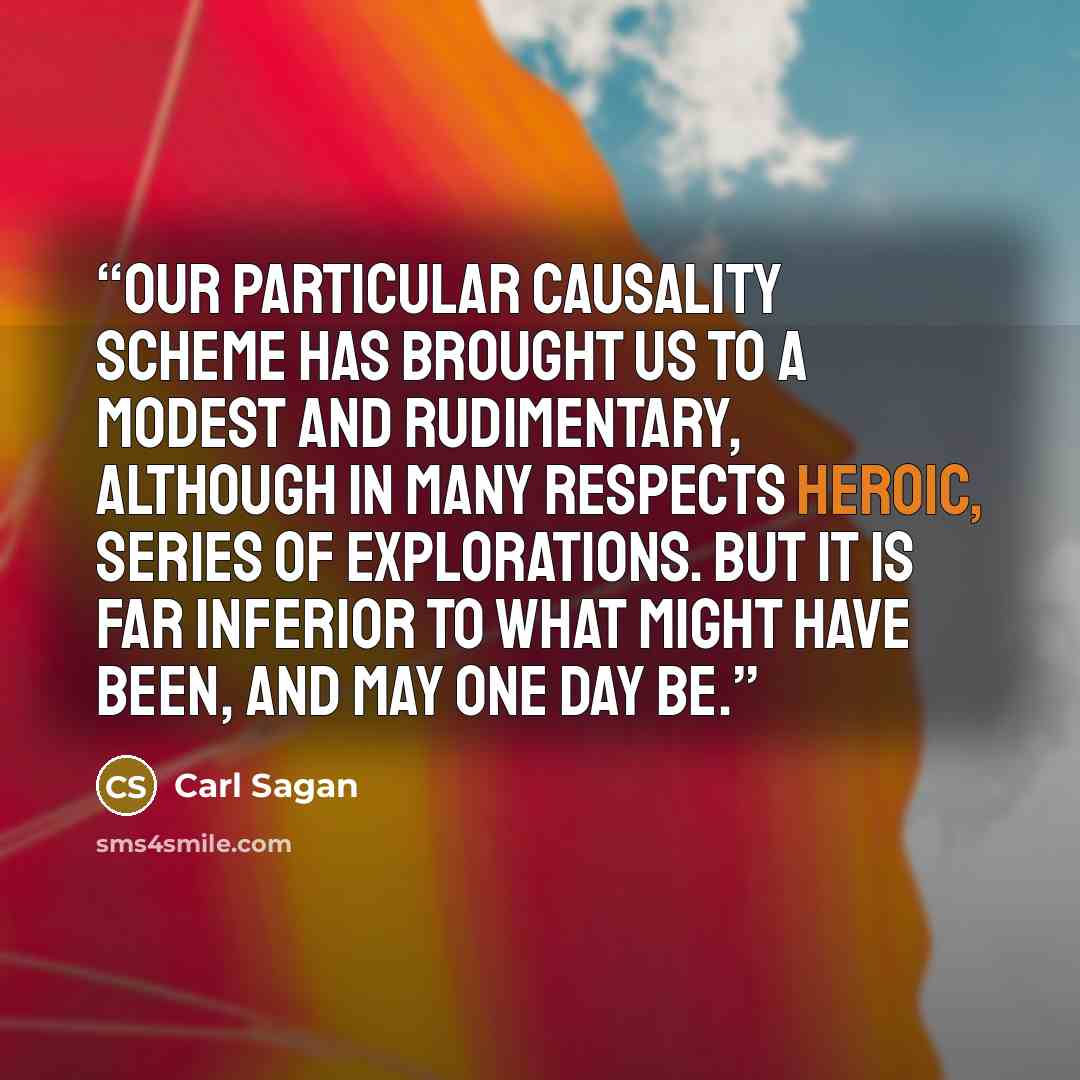 “Our particular causality scheme has brought us to a modest and rudimentary, although in many respects heroic, series of explorations. But it is far inferior to what might have been, and may one day be.” quote by Carl Sagan