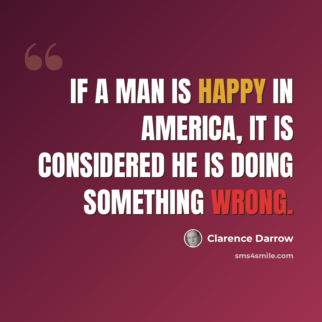 “If a man is happy in America, it is considered he is doing something wrong.” quote by Clarence Darrow