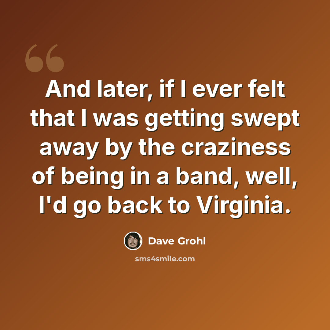 “And later, if I ever felt that I was getting swept away by the craziness of being in a band, well, I'd go back to Virginia.” quote by Dave Grohl