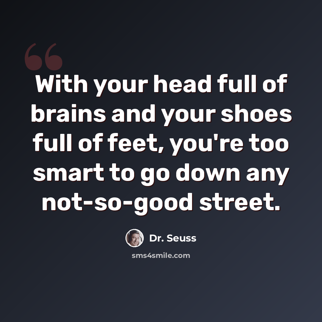 “With your head full of brains and your shoes full of feet, you're too smart to go down any not-so-good street.” quote by Dr. Seuss
