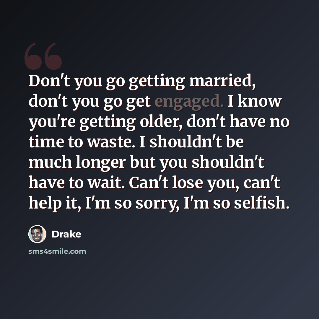 “Don't you go getting married, don't you go get engaged. I know you're getting older, don't have no time to waste. I shouldn't be much longer but you shouldn't have to wait. Can't lose you, can't help it, I'm so sorry, I'm so selfish.” quote by Drake