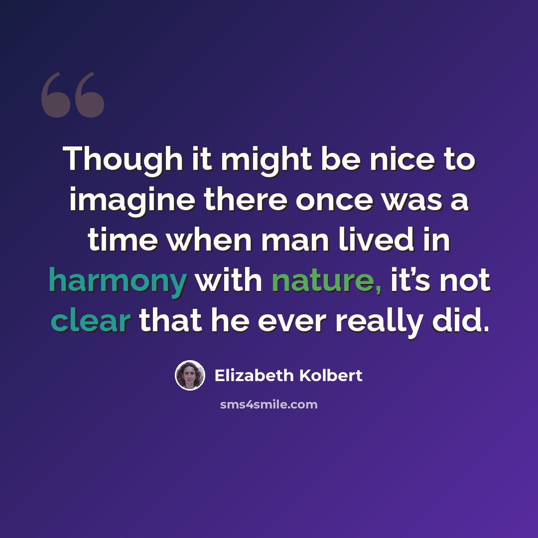 “Though it might be nice to imagine there once was a time when man lived in harmony with nature, it’s not clear that he ever really did.” quote by Elizabeth Kolbert