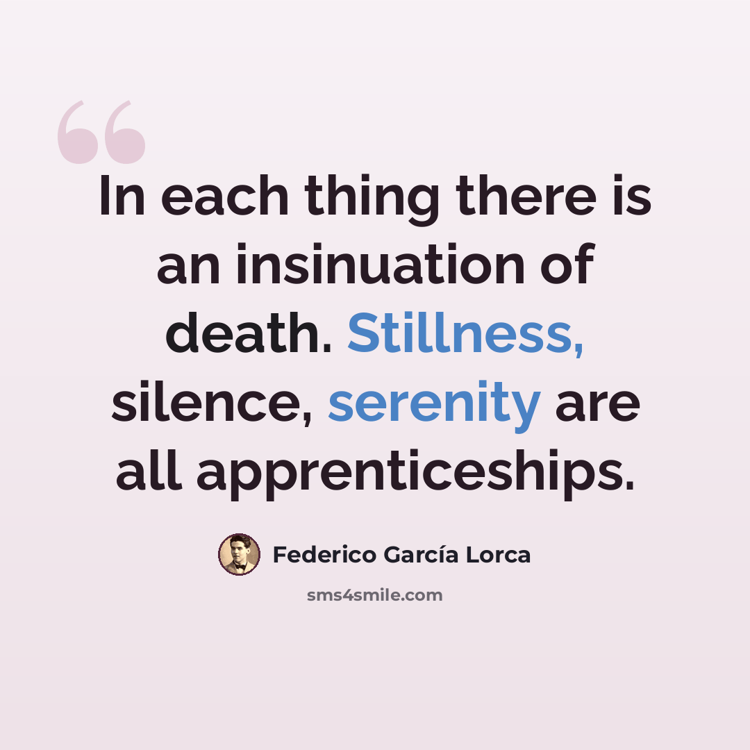 “In each thing there is an insinuation of death. Stillness, silence, serenity are all apprenticeships.” quote by Federico Garcia Lorca