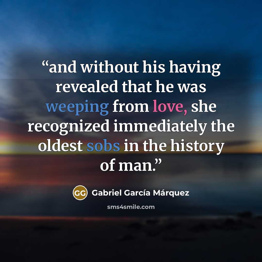 “and without his having revealed that he was weeping from love, she recognized immediately the oldest sobs in the history of man.” quote by Gabriel Garcia Marquez