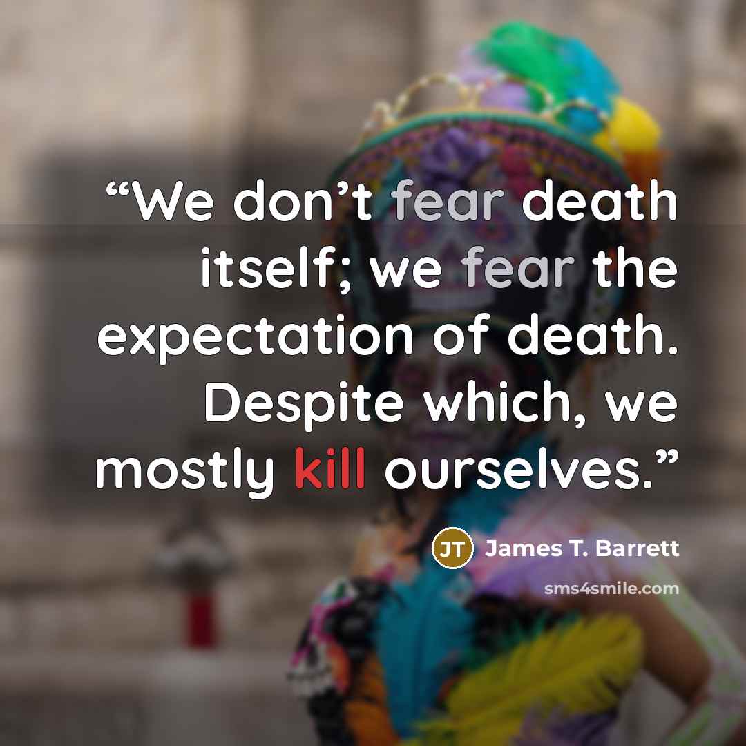 “We don’t fear death itself; we fear the expectation of death. Despite which, we mostly kill ourselves.” quote by James T. Barrett