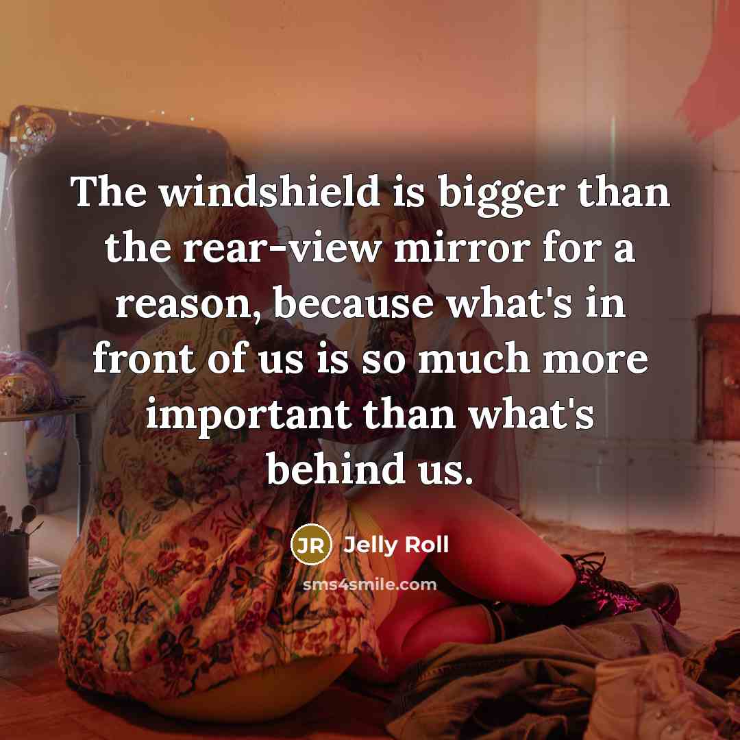 “The windshield is bigger than the rear-view mirror for a reason, because what's in front of us is so much more important than what's behind us.” quote by Jelly Roll