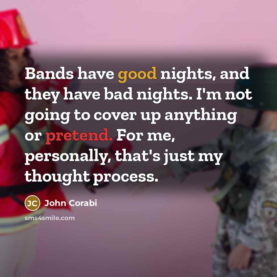 “Bands have good nights, and they have bad nights. I'm not going to cover up anything or pretend. For me, personally, that's just my thought process.” quote by John Corabi
