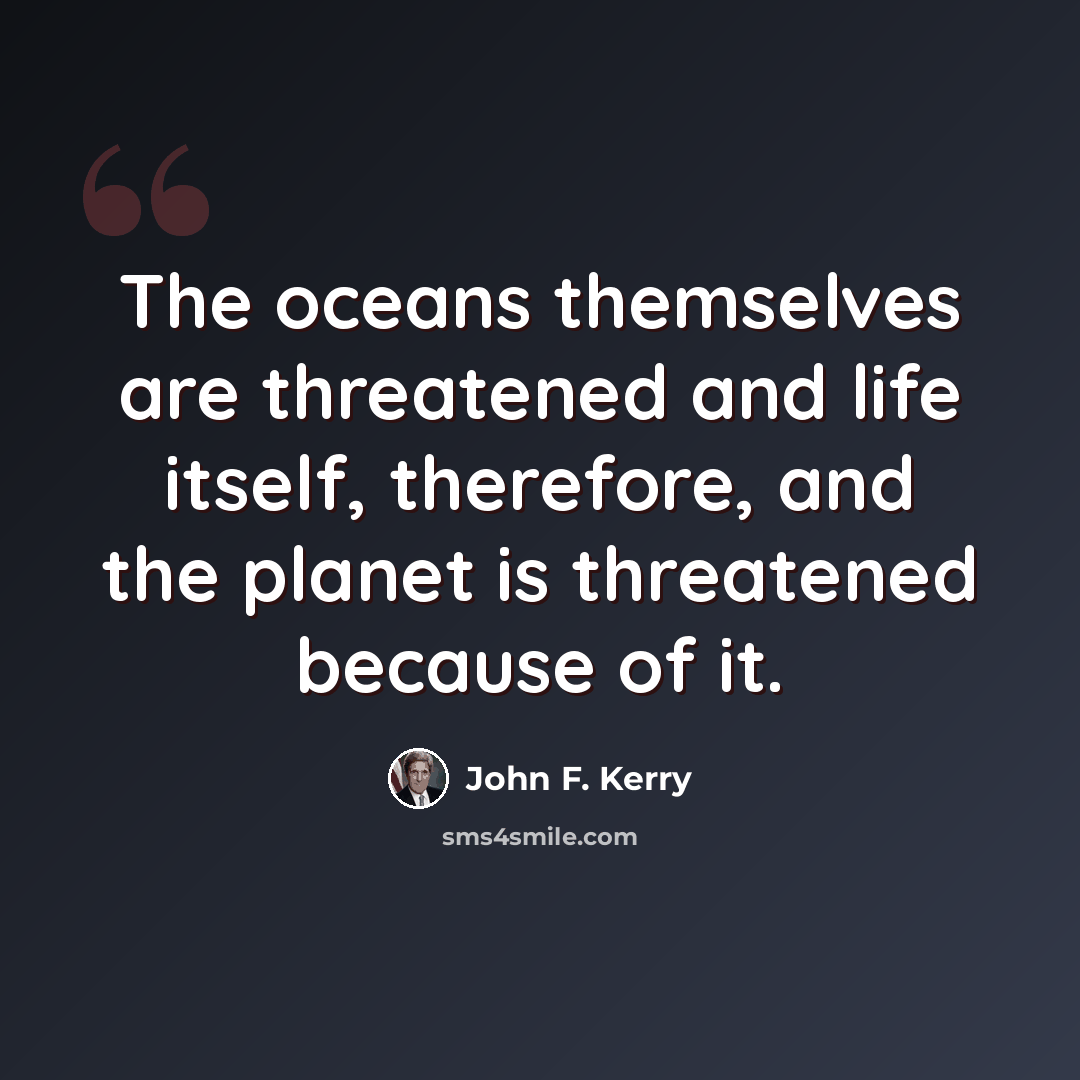 “The oceans themselves are threatened and life itself, therefore, and the planet is threatened because of it.” quote by John F. Kerry