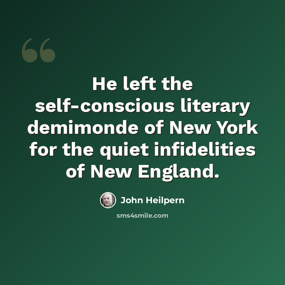 “He left the self-conscious literary demimonde of New York for the quiet infidelities of New England.” quote by John Heilpern