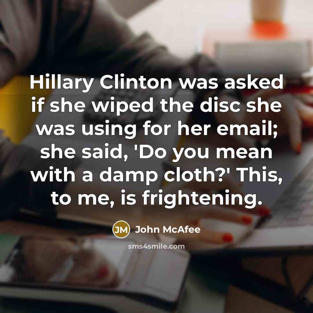 “Hillary Clinton was asked if she wiped the disc she was using for her email; she said, 'Do you mean with a damp cloth?' This, to me, is frightening.” quote by John McAfee