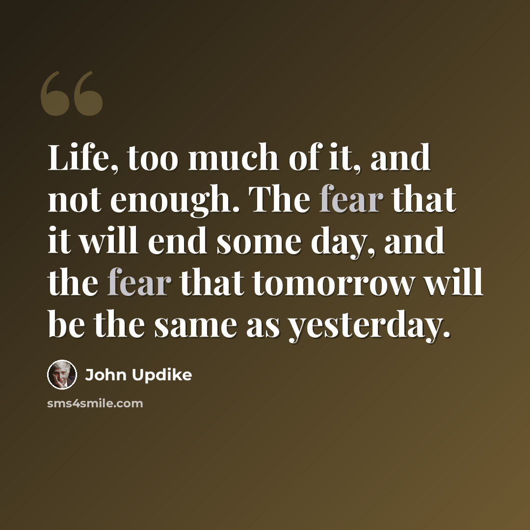 “Life, too much of it, and not enough. The fear that it will end some day, and the fear that tomorrow will be the same as yesterday.” quote by John Updike