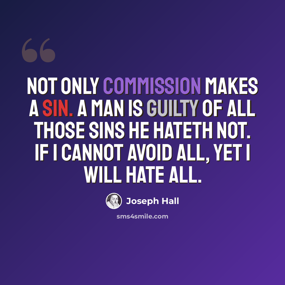 “Not only commission makes a sin. A man is guilty of all those sins he hateth not. If I cannot avoid all, yet I will hate all.” quote by Joseph Hall