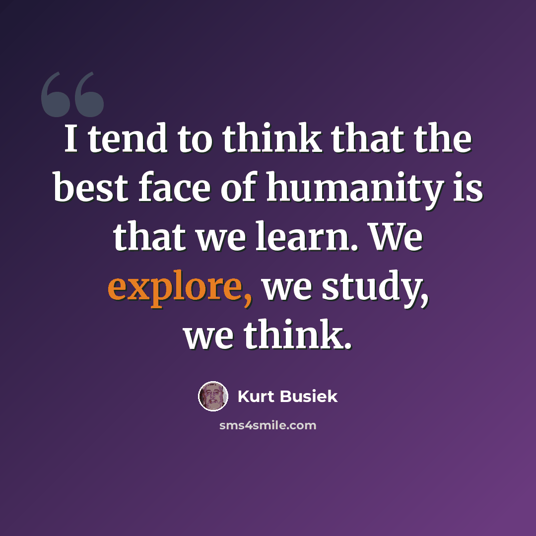 “I tend to think that the best face of humanity is that we learn. We explore, we study, we think.” quote by Kurt Busiek