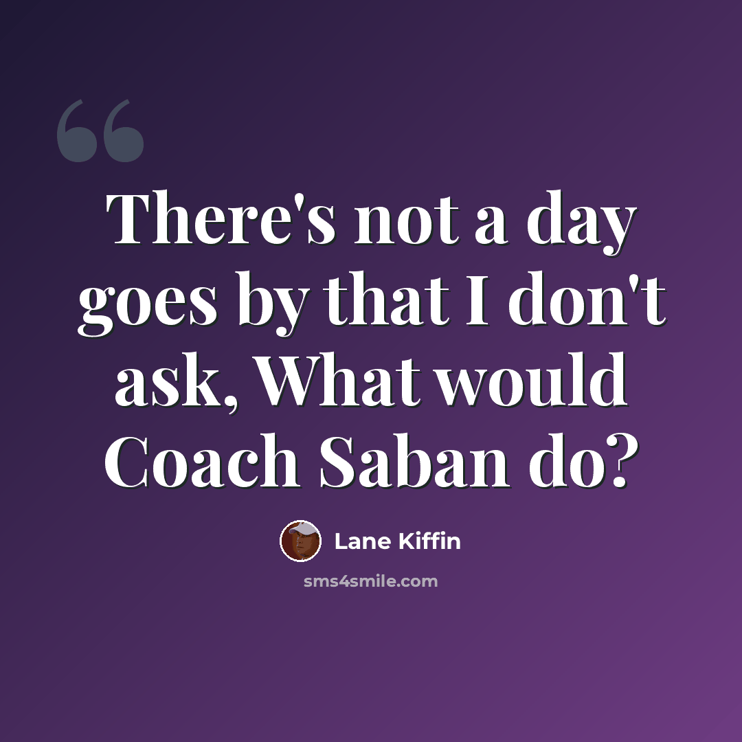 “There's not a day goes by that I don't ask, What would Coach Saban do?” quote by Lane Kiffin
