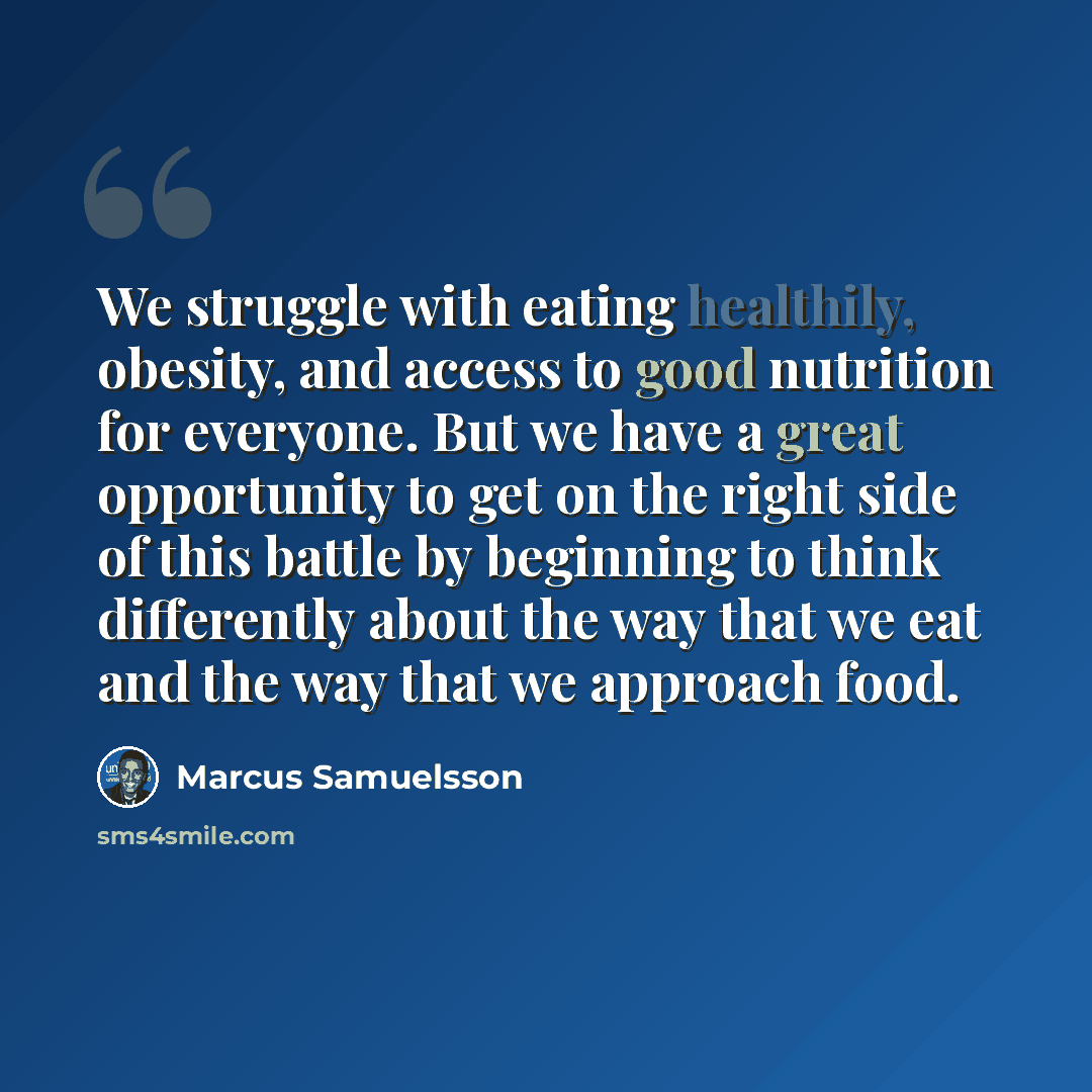 “We struggle with eating healthily, obesity, and access to good nutrition for everyone. But we have a great opportunity to get on the right side of this battle by beginning to think differently about the way that we eat and the way that we approach food.” quote by Marcus Samuelsson