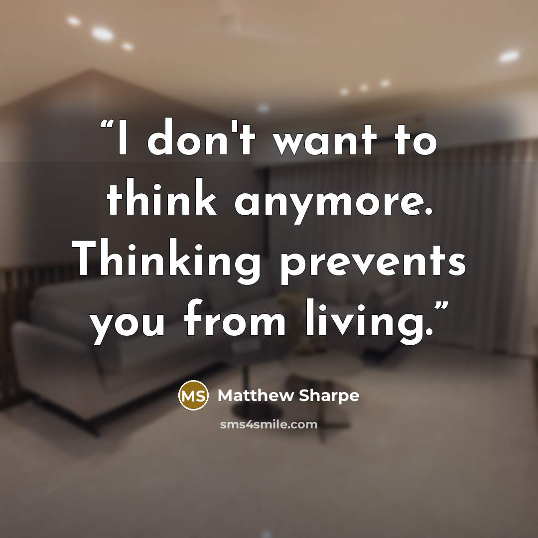 “I don't want to think anymore. Thinking prevents you from living.” quote by Matthew Sharpe