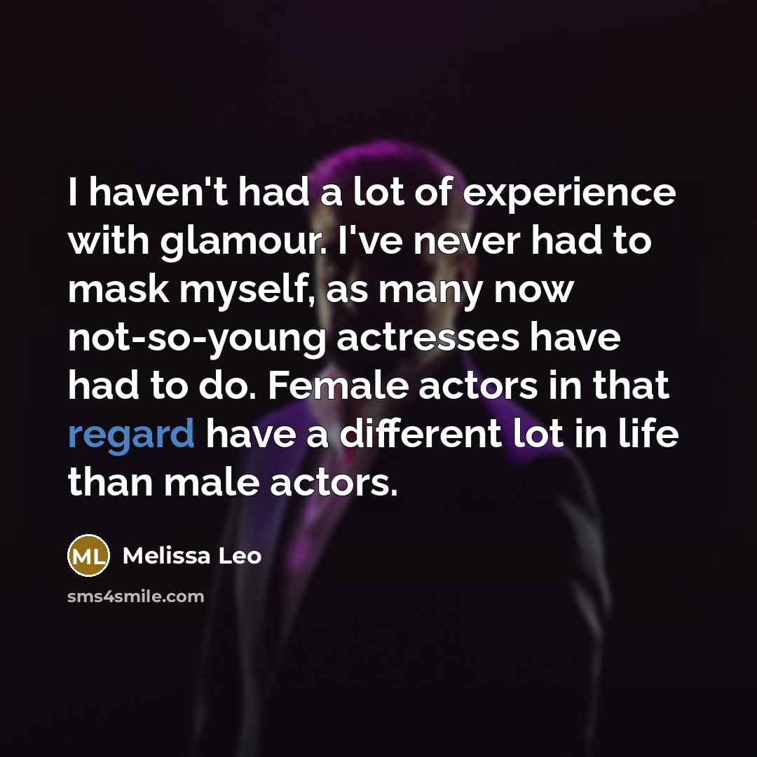 “I haven't had a lot of experience with glamour. I've never had to mask myself, as many now not-so-young actresses have had to do. Female actors in that regard have a different lot in life than male actors.” quote by Melissa Leo