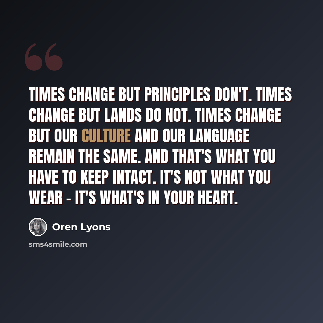 “Times change but principles don't. Times change but lands do not. Times change but our culture and our language remain the same. And that's what you have to keep intact. It's not what you wear - it's what's in your heart.” quote by Oren Lyons